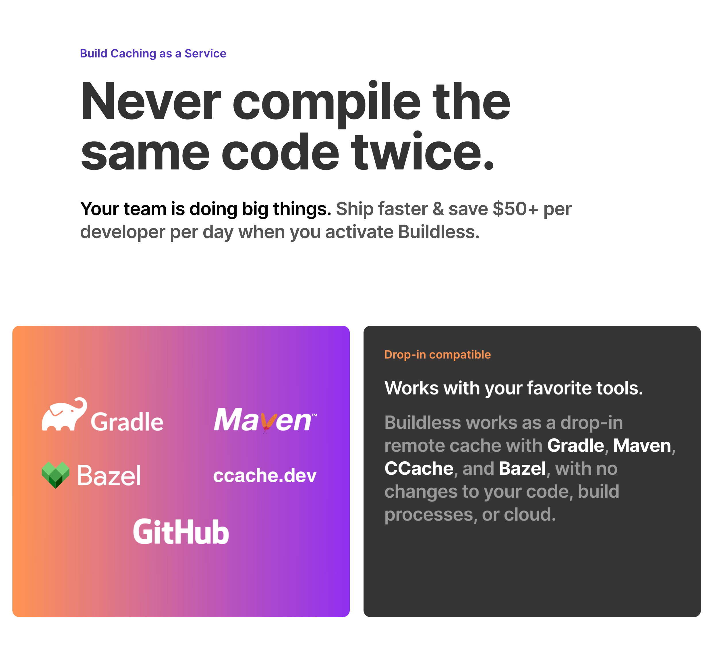Build Caching as a Service. Never compile the same code twice. Your team is doing big things. Ship faster & save $50+ per developer per day when you activate Buildless.